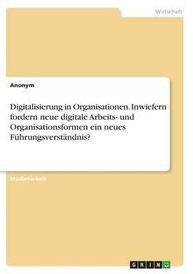 Digitalisierung in Organisationen. Inwiefern fordern neue digitale Arbeits- und Organisationsformen ein neues Fhrungsverstndnis? 1