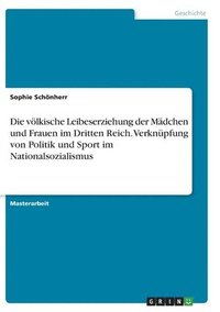 bokomslag Die vlkische Leibeserziehung der Mdchen und Frauen im Dritten Reich. Verknpfung von Politik und Sport im Nationalsozialismus