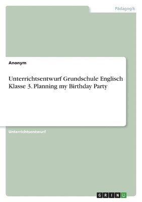 Anonym - Unterrichtsentwurf Grundschule Englisch Klasse 3. Planning my Birthday Party, Häftad