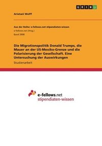 bokomslag Die Migrationspolitik Donald Trumps, die Mauer an der US-Mexiko-Grenze und die Polarisierung der Gesellschaft. Eine Untersuchung der Auswirkungen