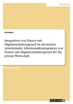 Integration von Frauen mit Migrationshintergrund im deutschen Arbeitsmarkt. Arbeitsmarktintegration von Frauen mit Migrationshintergrund fr die private Wirtschaft 1