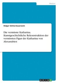 bokomslag Die vermisste Katharina. Kunstgeschichtliche Rekonstruktion der vermissten Figur der Katharina von Alexandrien