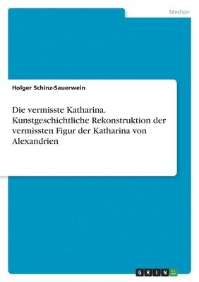 Holger Schinz-Sauerwein - vermisste Katharina. Kunstgeschichtliche Rekonstruktion der vermissten Figur der Katharina von Alexandrien, Häftad