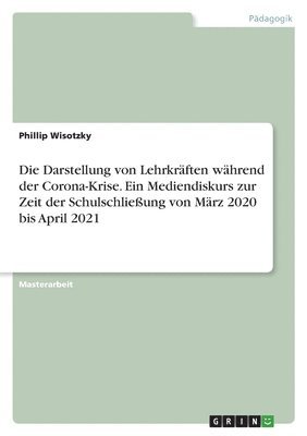 bokomslag Die Darstellung von Lehrkraften wahrend der Corona-Krise. Ein Mediendiskurs zur Zeit der Schulschliessung von Marz 2020 bis April 2021