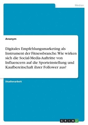 bokomslag Digitales Empfehlungsmarketing als Instrument der Fitnessbranche. Wie wirken sich die Social-Media-Auftritte von Influencern auf die Sporteinstellung und Kaufbereitschaft ihrer Follower aus?