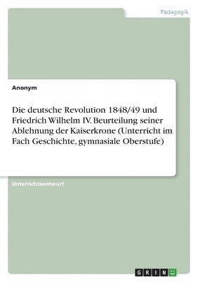 bokomslag Die deutsche Revolution 1848/49 und Friedrich Wilhelm IV. Beurteilung seiner Ablehnung der Kaiserkrone (Unterricht im Fach Geschichte, gymnasiale Oberstufe)