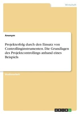 Projekterfolg durch den Einsatz von Controllinginstrumenten. Die Grundlagen des Projektcontrollings anhand eines Beispiels 1