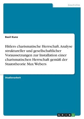 Basil Kunz - Hitlers charismatische Herrschaft. Analyse struktureller und gesellschaftlicher Voraussetzungen zur Installation einer charismatischen Herrschaft gemäß der Staatstheorie Max Webers, Häftad