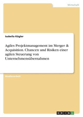 Isabella Kügler - Agiles Projektmanagement im Merger & Acquisition. Chancen und Risiken einer agilen Steuerung von Unternehmensübernahmen, Häftad