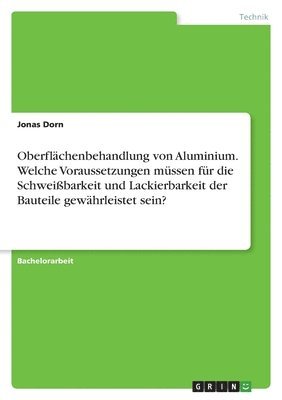 bokomslag Oberflachenbehandlung von Aluminium. Welche Voraussetzungen mussen fur die Schweissbarkeit und Lackierbarkeit der Bauteile gewahrleistet sein?