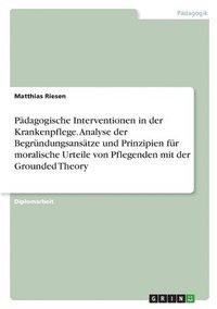 bokomslag Pdagogische Interventionen in der Krankenpflege. Analyse der Begrndungsanstze und Prinzipien fr moralische Urteile von Pflegenden mit der Grounded Theory