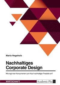 bokomslag Nachhaltiges Corporate Design. Wie regt man Konsumenten zum Kauf nachhaltiger Produkte an?