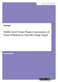 bokomslag Traffic Level Noise Project. Assessment of Noise Pollution in Ghorahi, Dang, Nepal