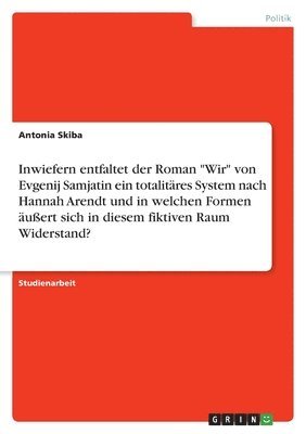 bokomslag Inwiefern entfaltet der Roman &quot;Wir&quot; von Evgenij Samjatin ein totalitres System nach Hannah Arendt und in welchen Formen uert sich in diesem fiktiven Raum Widerstand?