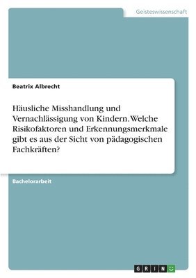 bokomslag Husliche Misshandlung und Vernachlssigung von Kindern. Welche Risikofaktoren und Erkennungsmerkmale gibt es aus der Sicht von pdagogischen Fachkrften?