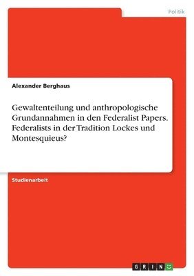 bokomslag Gewaltenteilung und anthropologische Grundannahmen in den Federalist Papers. Federalists in der Tradition Lockes und Montesquieus?