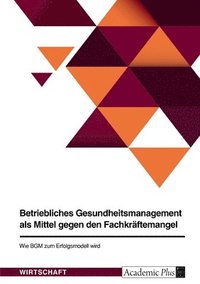 bokomslag Betriebliches Gesundheitsmanagement als Mittel gegen den Fachkrftemangel. Wie BGM zum Erfolgsmodell wird