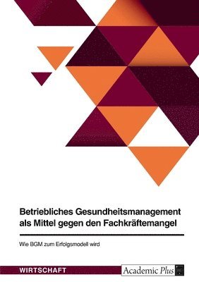 bokomslag Betriebliches Gesundheitsmanagement als Mittel gegen den Fachkräftemangel. Wie BGM zum Erfolgsmodell wird