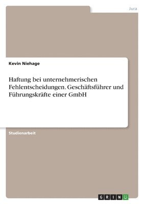 Haftung bei unternehmerischen Fehlentscheidungen. Geschftsfhrer und Fhrungskrfte einer GmbH 1