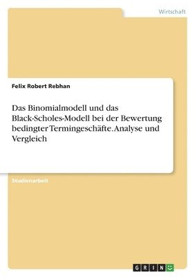 Felix Robert Rebhan - Binomialmodell und das Black-Scholes-Modell bei der Bewertung bedingter Termingeschäfte. Analyse und Vergleich, Häftad