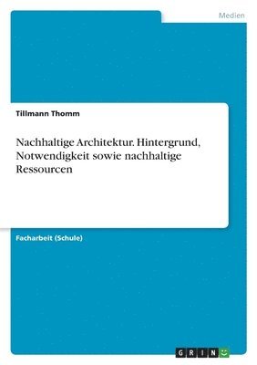 Nachhaltige Architektur. Hintergrund, Notwendigkeit sowie nachhaltige Ressourcen 1