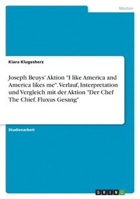 bokomslag Joseph Beuys' Aktion &quot;I like America and America likes me&quot;. Verlauf, Interpretation und Vergleich mit der Aktion &quot;Der Chef The Chief. Fluxus Gesang&quot;