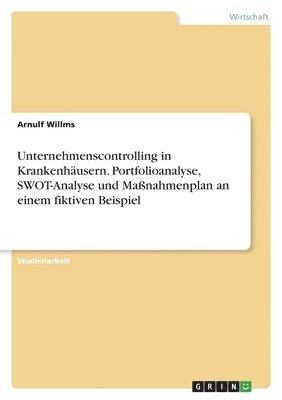 Arnulf Willms - Unternehmenscontrolling in Krankenhäusern. Portfolioanalyse, SWOT-Analyse und Maßnahmenplan an einem fiktiven Beispiel, Häftad