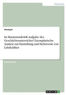 bokomslag Ist Rassismuskritik Aufgabe des Geschichtsunterrichts? Exemplarische Analyse zur Einstellung und Sichtweise von Lehrkraften