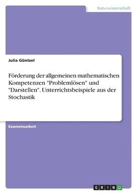 Foerderung der allgemeinen mathematischen Kompetenzen Problemloesen und Darstellen. Unterrichtsbeispiele aus der Stochastik 1