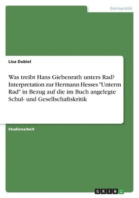 bokomslag Was treibt Hans Giebenrath unters Rad? Interpretation zur Hermann Hesses "Unterm Rad" in Bezug auf die im Buch angelegte Schul- und Gesellschaftskritik