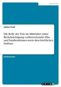 bokomslag Die Rolle der Frau im Mittelalter unter Bercksichtigung vorherrschender Ehe- und Familienformen sowie dem kirchlichen Einfluss