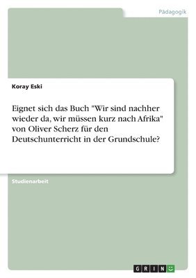 bokomslag Eignet sich das Buch &quot;Wir sind nachher wieder da, wir mssen kurz nach Afrika&quot; von Oliver Scherz fr den Deutschunterricht in der Grundschule?