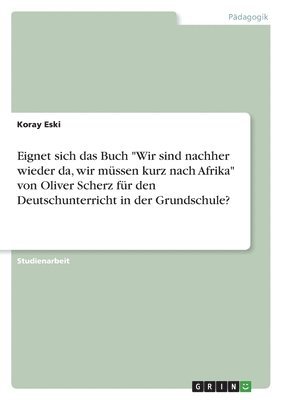 Koray Eski - Eignet sich das Buch "Wir sind nachher wieder da, wir müssen kurz nach Afrika" von Oliver Scherz für den Deutschunterricht in der Grundschule?, Häftad