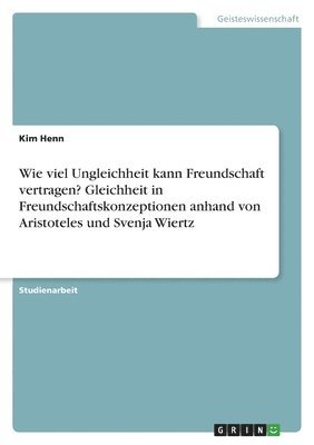 Wie viel Ungleichheit kann Freundschaft vertragen? Gleichheit in Freundschaftskonzeptionen anhand von Aristoteles und Svenja Wiertz 1