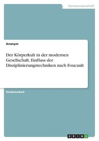 bokomslag Der Krperkult in der modernen Gesellschaft. Einfluss der Disziplinierungstechniken nach Foucault