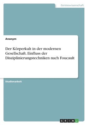 Der Krperkult in der modernen Gesellschaft. Einfluss der Disziplinierungstechniken nach Foucault 1