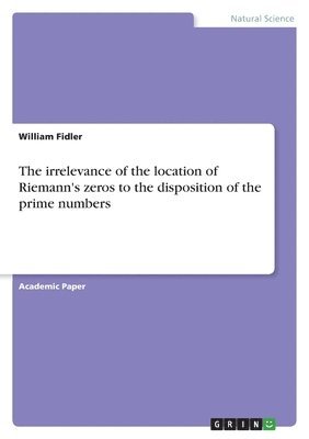 bokomslag The irrelevance of the location of Riemann's zeros to the disposition of the prime numbers