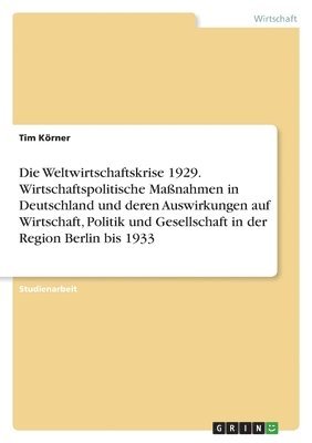 bokomslag Weltwirtschaftskrise 1929. Wirtschaftspolitische Maßnahmen in Deutschland und deren Auswirkungen auf Wirtschaft, Politik und Gesellschaft in der Region Berlin bis 1933