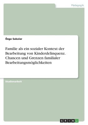 Özge Sakalar - Familie als ein sozialer Kontext der Bearbeitung von Kinderdelinquenz. Chancen und Grenzen familialer Bearbeitungsmöglichkeiten, Häftad