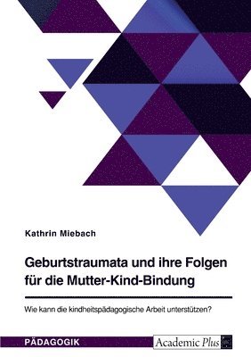 Kathrin Miebach - Geburtstraumata und ihre Folgen für die Mutter-Kind-Bindung. Wie kann die kindheitspädagogische Arbeit unterstützen?, Häftad
