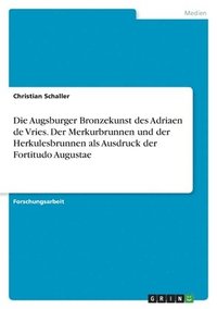 bokomslag Die Augsburger Bronzekunst des Adriaen de Vries. Der Merkurbrunnen und der Herkulesbrunnen als Ausdruck der Fortitudo Augustae