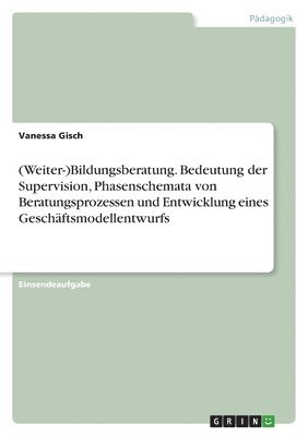 bokomslag (Weiter-)Bildungsberatung. Bedeutung der Supervision, Phasenschemata von Beratungsprozessen und Entwicklung eines Geschftsmodellentwurfs