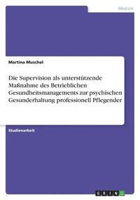 bokomslag Die Supervision als untersttzende Manahme des Betrieblichen Gesundheitsmanagements zur psychischen Gesunderhaltung professionell Pflegender