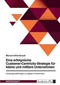 bokomslag Eine erfolgreiche Customer-Centricity-Strategie für kleine und mittlere Unternehmen. Handlungsempfehlungen zur digitalen Transformation
