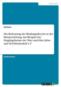 bokomslag Bedeutung der Bindungstheorie in der Heimerziehung. Am Beispiel der Säuglingsheime der 50er und 60er Jahre und SOS-Kinderdorf e.V