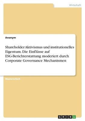 Shareholder Aktivismus und institutionelles Eigentum. Die Einflusse auf ESG-Berichterstattung moderiert durch Corporate Governance Mechanismen 1