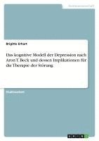bokomslag Das kognitive Modell der Depression nach Aron T. Beck und dessen Implikationen für die Therapie der Störung