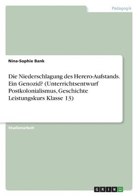 Die Niederschlagung des Herero-Aufstands. Ein Genozid? (Unterrichtsentwurf Postkolonialismus, Geschichte Leistungskurs Klasse 13) 1