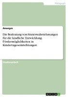 Die Bedeutung von Sinneswahrnehmungen für die kindliche Entwicklung. Fördermöglichkeiten in Kindertageseinrichtungen 1