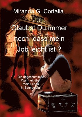 Glaubst Du immer noch, dass mein Job leicht ist ?: Die ungeschminkte Wahrheit über mein Leben in Saunaclubs 1